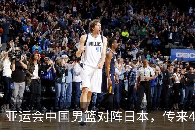 亚运会中国男篮对阵日本，传来4好消息和2坏消息，男篮赢球有望