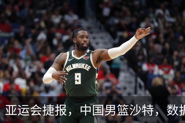 亚运会捷报，中国男篮沙特，数据一目了然，最佳球员不是胡金秋