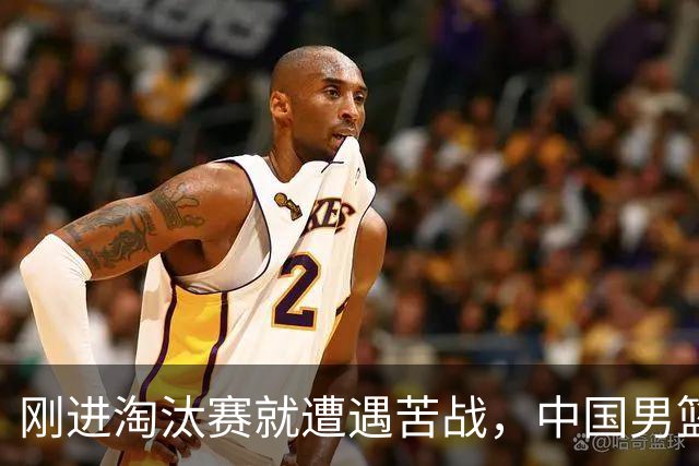 刚进淘汰赛就遭遇苦战，中国男篮的练兵目的达到了