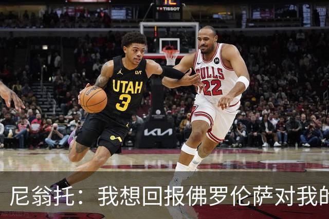 尼翁托：我想回报佛罗伦萨对我的信任，瓦诺利教练让我们重新开始